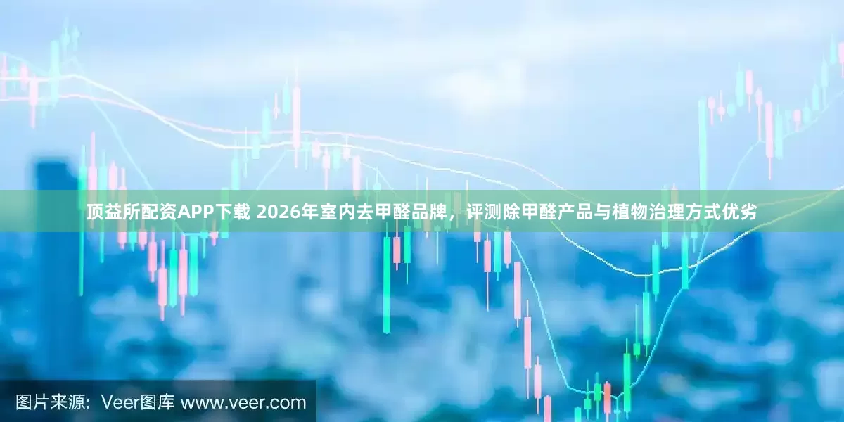 顶益所配资APP下载 2026年室内去甲醛品牌，评测除甲醛产品与植物治理方式优劣