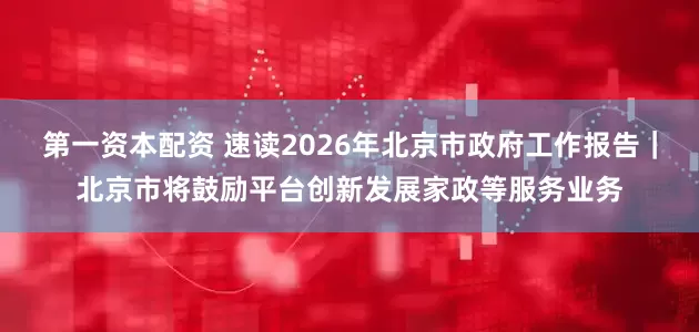第一资本配资 速读2026年北京市政府工作报告｜北京市将鼓励平台创新发展家政等服务业务