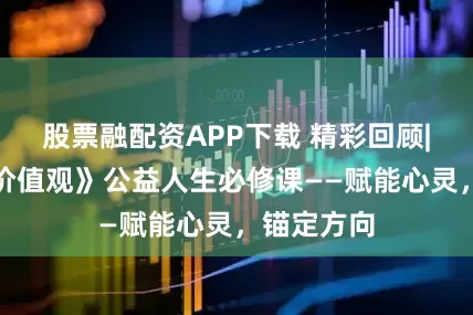 股票融配资APP下载 精彩回顾|《人生观价值观》公益人生必修课——赋能心灵，锚定方向