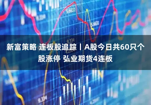 新富策略 连板股追踪丨A股今日共60只个股涨停 弘业期货4连板
