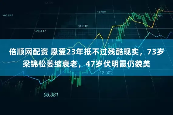 倍顺网配资 恩爱23年抵不过残酷现实,73岁梁锦松萎缩衰老,47岁伏明霞仍貌美