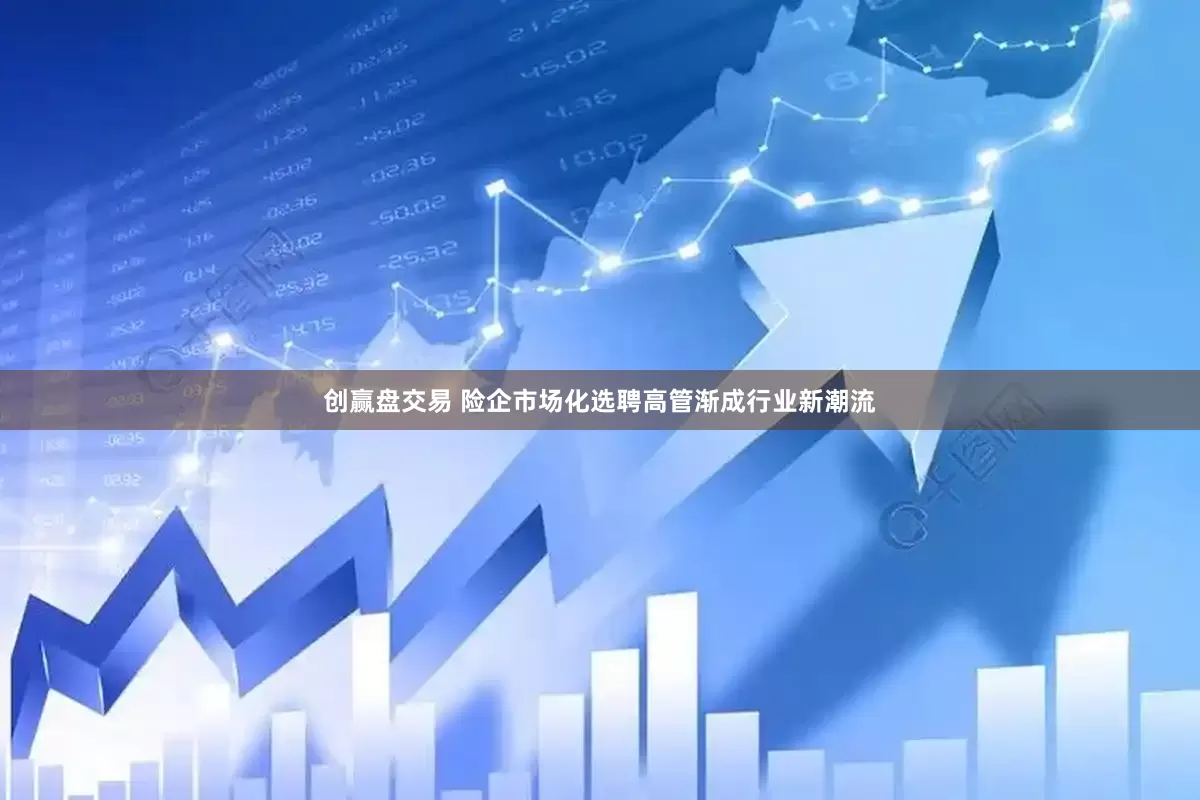 创赢盘交易 险企市场化选聘高管渐成行业新潮流
